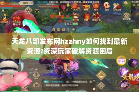 天龙八部发布网hzzhny如何找到最新资源?资深玩家破解资源困局