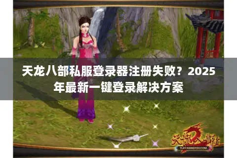 天龙八部私服登录器注册失败?2025年最新一键登录解决方案 天龙八部私服登录器注册失败?2025年最新一键登录解决方案