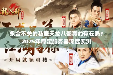 永合不关的私服天龙八部真的存在吗?2025年稳定服务器深度实测 永合不关的私服天龙八部真的存在吗?2025年稳定服务器深度实测