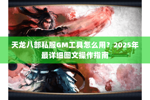 天龙八部私服GM工具怎么用？2025年最详细图文操作指南