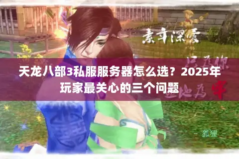 天龙八部3私服服务器怎么选?2025年玩家最关心的三个问题 天龙八部3私服服务器怎么选?2025年玩家最关心的三个问题