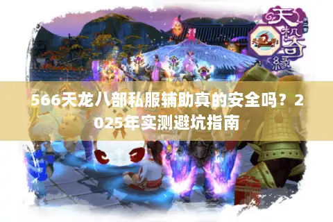 566天龙八部私服辅助真的安全吗？2025年实测避坑指南