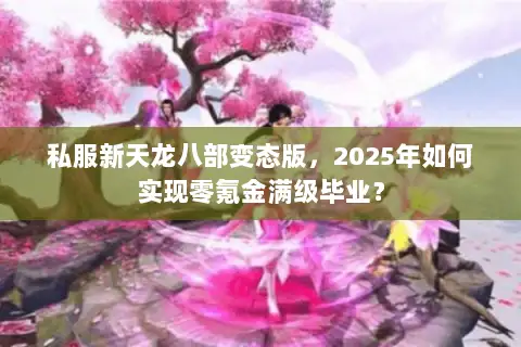 私服新天龙八部变态版，2025年如何实现零氪金满级毕业？