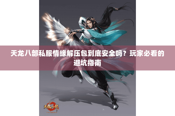 天龙八部私服情缘解压包到底安全吗？玩家必看的避坑指南