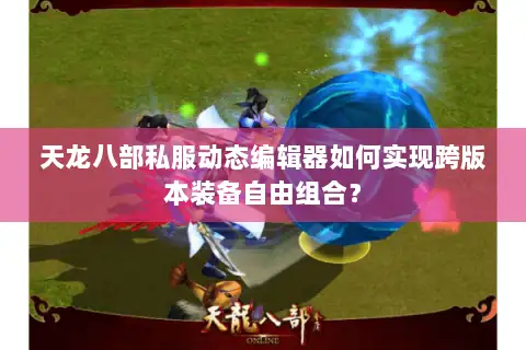 天龙八部私服动态编辑器如何实现跨版本装备自由组合? 天龙八部私服动态编辑器如何实现跨版本装备自由组合?