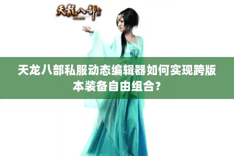 天龙八部私服动态编辑器如何实现跨版本装备自由组合？
