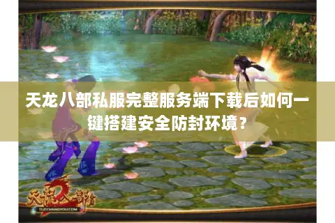 天龙八部私服完整服务端下载后如何一键搭建安全防封环境? 天龙八部私服完整服务端下载后如何一键搭建安全防封环境?