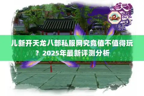儿新开天龙八部私服网究竟值不值得玩？2025年最新评测分析