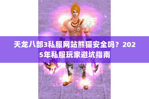 天龙八部3私服网站熊猫安全吗?2025年私服玩家避坑指南 天龙八部3私服网站熊猫安全吗?2025年私服玩家避坑指南