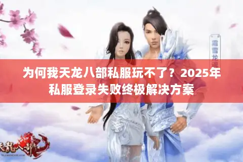 为何我天龙八部私服玩不了?2025年私服登录失败终极解决方案 为何我天龙八部私服玩不了?2025年私服登录失败终极解决方案