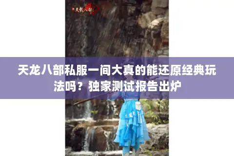 天龙八部私服一间大真的能还原经典玩法吗?独家测试报告出炉 天龙八部私服一间大真的能还原经典玩法吗?独家测试报告出炉