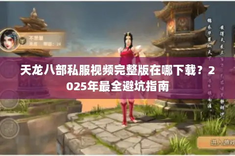 天龙八部私服视频完整版在哪下载?2025年最全避坑指南 天龙八部私服视频完整版在哪下载?2025年最全避坑指南