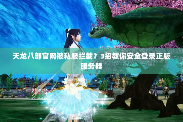 天龙八部官网被私服拦截?3招教你安全登录正版服务器 天龙八部官网被私服拦截?3招教你安全登录正版服务器