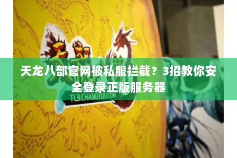 天龙八部官网被私服拦截?3招教你安全登录正版服务器 天龙八部官网被私服拦截?3招教你安全登录正版服务器