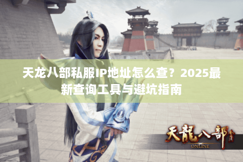 天龙八部私服IP地址怎么查?2025最新查询工具与避坑指南 天龙八部私服IP地址怎么查?2025最新查询工具与避坑指南