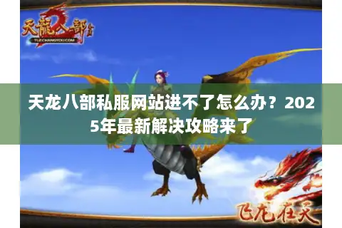 天龙八部私服网站进不了怎么办?2025年最新解决攻略来了 天龙八部私服网站进不了怎么办?2025年最新解决攻略来了