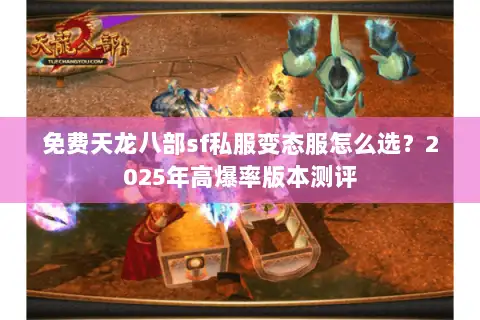免费天龙八部sf私服变态服怎么选?2025年高爆率版本测评 免费天龙八部sf私服变态服怎么选?2025年高爆率版本测评