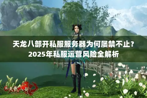 天龙八部开私服服务器为何屡禁不止？2025年私服运营风险全解析