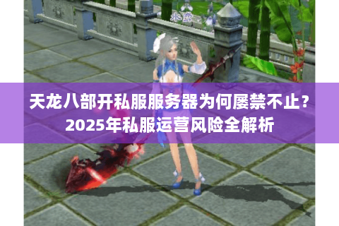 天龙八部开私服服务器为何屡禁不止？2025年私服运营风险全解析