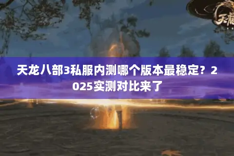 天龙八部3私服内测哪个版本最稳定？2025实测对比来了