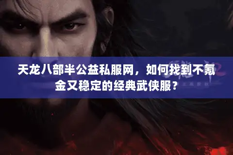 天龙八部半公益私服网,如何找到不氪金又稳定的经典武侠服? 天龙八部半公益私服网,如何找到不氪金又稳定的经典武侠服?