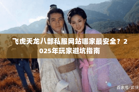 飞虎天龙八部私服网站哪家最安全？2025年玩家避坑指南