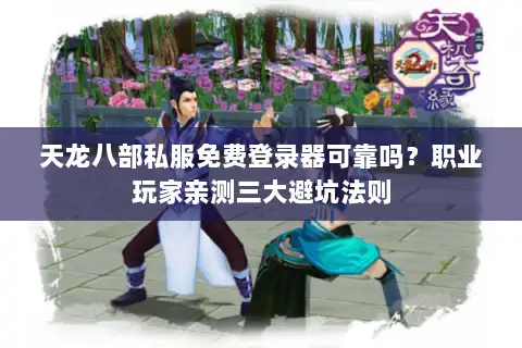 天龙八部私服免费登录器可靠吗？职业玩家亲测三大避坑法则