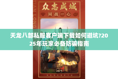 天龙八部私服客户端下载如何避坑?2025年玩家必备防骗指南 天龙八部私服客户端下载如何避坑?2025年玩家必备防骗指南