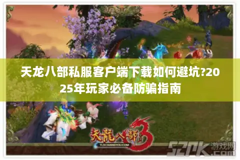 天龙八部私服客户端下载如何避坑?2025年玩家必备防骗指南 天龙八部私服客户端下载如何避坑?2025年玩家必备防骗指南