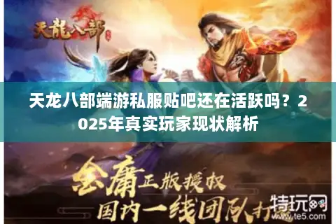 天龙八部端游私服贴吧还在活跃吗?2025年真实玩家现状解析 天龙八部端游私服贴吧还在活跃吗?2025年真实玩家现状解析
