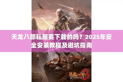 天龙八部私服要下载的吗?2025年安全安装教程及避坑指南 天龙八部私服要下载的吗?2025年安全安装教程及避坑指南