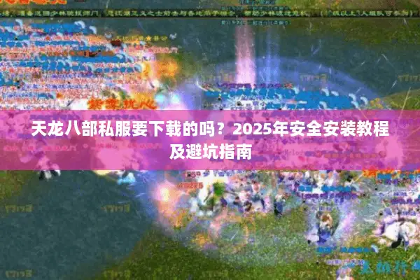 天龙八部私服要下载的吗?2025年安全安装教程及避坑指南 天龙八部私服要下载的吗?2025年安全安装教程及避坑指南