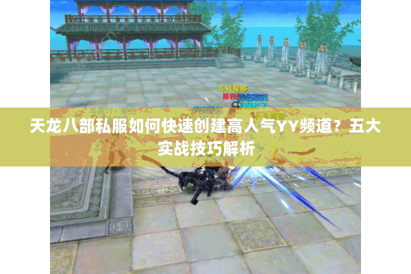 天龙八部私服如何快速创建高人气YY频道?五大实战技巧解析 天龙八部私服如何快速创建高人气YY频道?五大实战技巧解析