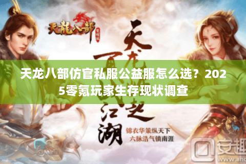 天龙八部仿官私服公益服怎么选?2025零氪玩家生存现状调查 天龙八部仿官私服公益服怎么选?2025零氪玩家生存现状调查