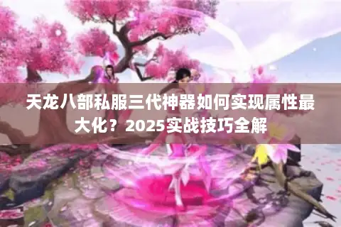 天龙八部私服三代神器如何实现属性最大化？2025实战技巧全解