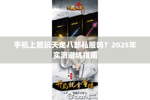 手机上能玩天龙八部私服吗?2025年实测避坑指南 手机上能玩天龙八部私服吗?2025年实测避坑指南