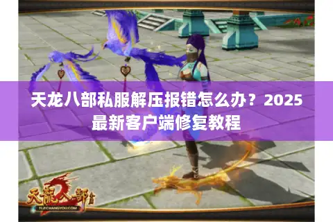 天龙八部私服解压报错怎么办？2025最新客户端修复教程