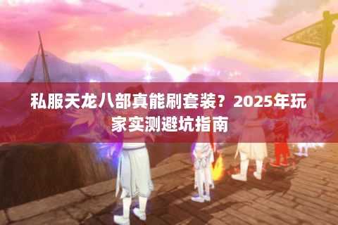 私服天龙八部真能刷套装?2025年玩家实测避坑指南 私服天龙八部真能刷套装?2025年玩家实测避坑指南