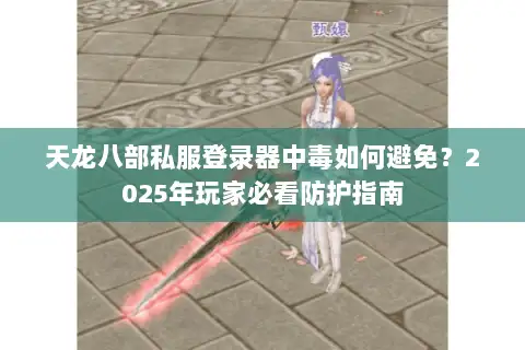 天龙八部私服登录器中毒如何避免？2025年玩家必看防护指南