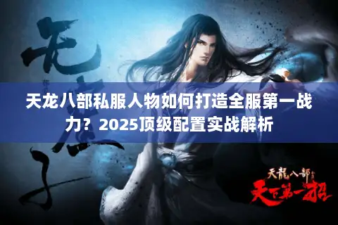 天龙八部私服人物如何打造全服第一战力？2025顶级配置实战解析
