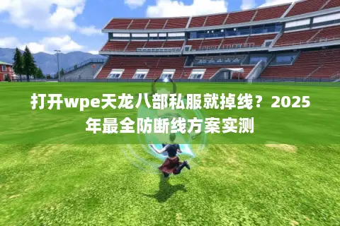 打开wpe天龙八部私服就掉线?2025年最全防断线方案实测 打开wpe天龙八部私服就掉线?2025年最全防断线方案实测