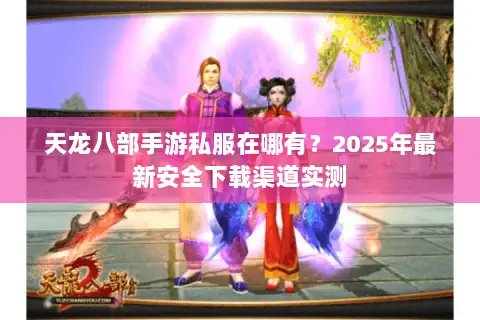 天龙八部手游私服在哪有？2025年最新安全下载渠道实测