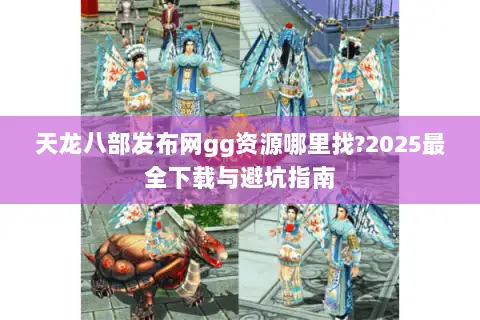 天龙八部发布网gg资源哪里找?2025最全下载与避坑指南 天龙八部发布网gg资源哪里找?2025最全下载与避坑指南