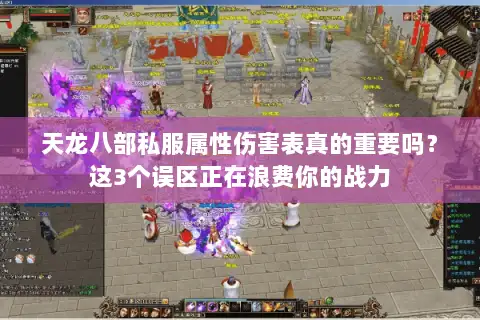 天龙八部私服属性伤害表真的重要吗？这3个误区正在浪费你的战力