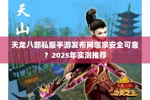 天龙八部私服手游发布网哪家安全可靠？2025年实测推荐