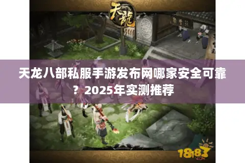 天龙八部私服手游发布网哪家安全可靠？2025年实测推荐