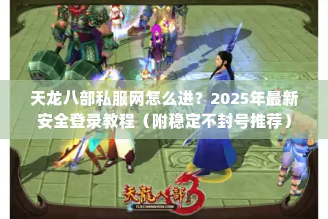 天龙八部私服网怎么进?2025年最新安全登录教程(附稳定不封号推荐) 天龙八部私服网怎么进?2025年最新安全登录教程(附稳定不封号推荐)