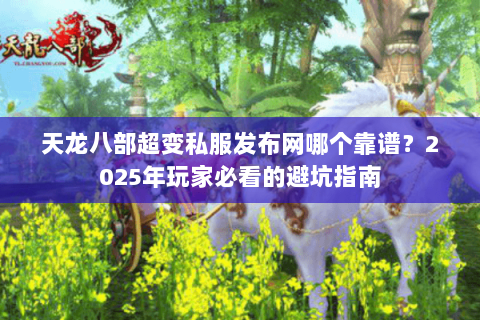 天龙八部超变私服发布网哪个靠谱？2025年玩家必看的避坑指南