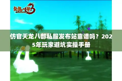 仿官天龙八部私服发布站靠谱吗？2025年玩家避坑实操手册