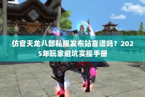 仿官天龙八部私服发布站靠谱吗？2025年玩家避坑实操手册